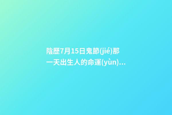 陰歷7月15日鬼節(jié)那一天出生人的命運(yùn)怎么樣？